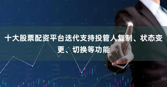 十大股票配资平台迭代支持投管人复制、状态变更、切换等功能