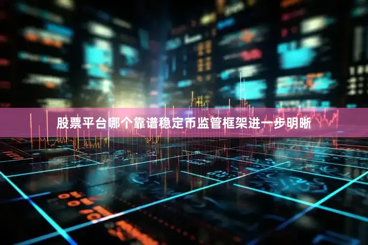 股票平台哪个靠谱稳定币监管框架进一步明晰
