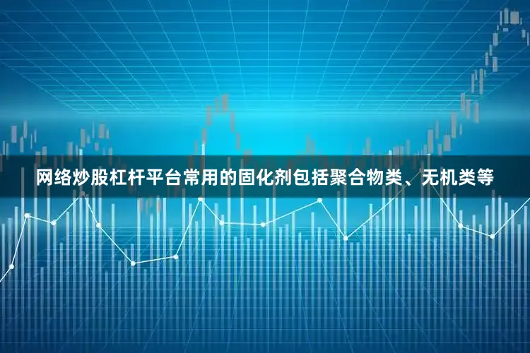 网络炒股杠杆平台常用的固化剂包括聚合物类、无机类等