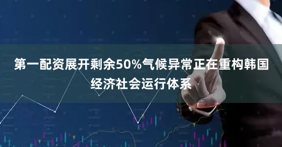 第一配资展开剩余50%气候异常正在重构韩国经济社会运行体系