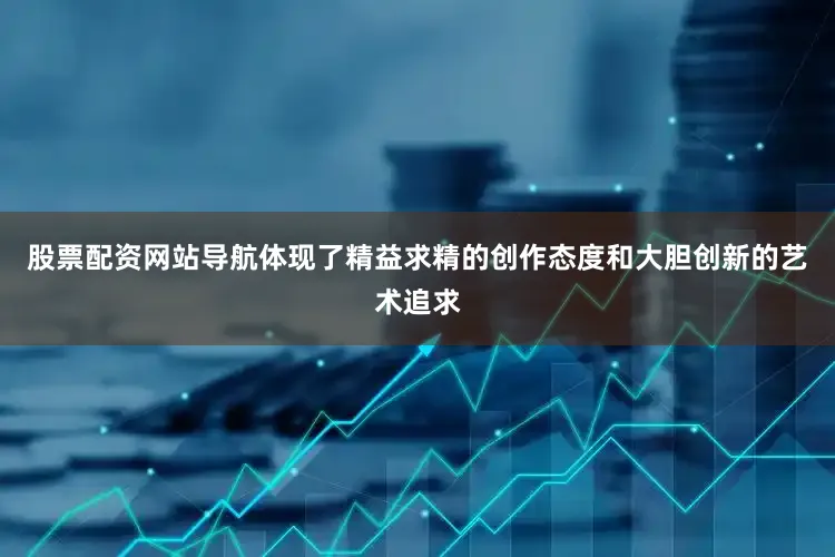 股票配资网站导航体现了精益求精的创作态度和大胆创新的艺术追求