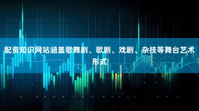 配资知识网站涵盖歌舞剧、歌剧、戏剧、杂技等舞台艺术形式