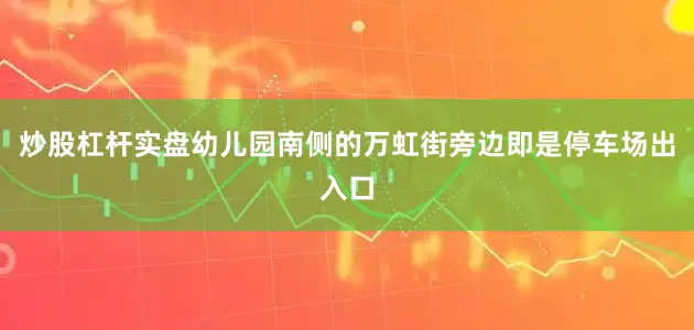 炒股杠杆实盘幼儿园南侧的万虹街旁边即是停车场出入口