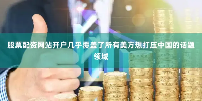 股票配资网站开户几乎覆盖了所有美方想打压中国的话题领域