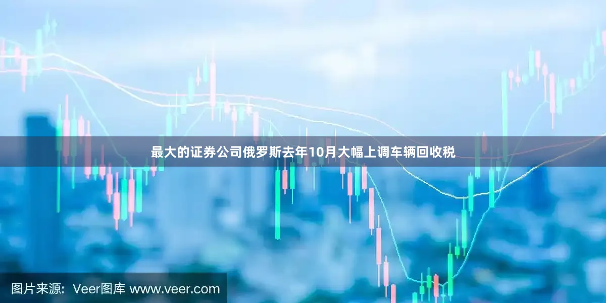 最大的证券公司俄罗斯去年10月大幅上调车辆回收税