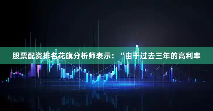 股票配资排名花旗分析师表示：“由于过去三年的高利率