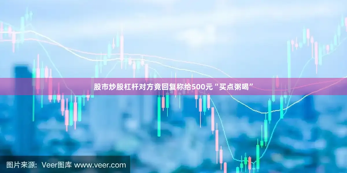 股市炒股杠杆对方竟回复称给500元“买点粥喝”