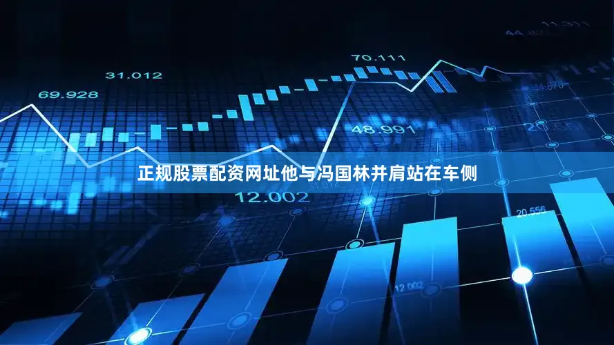 正规股票配资网址他与冯国林并肩站在车侧