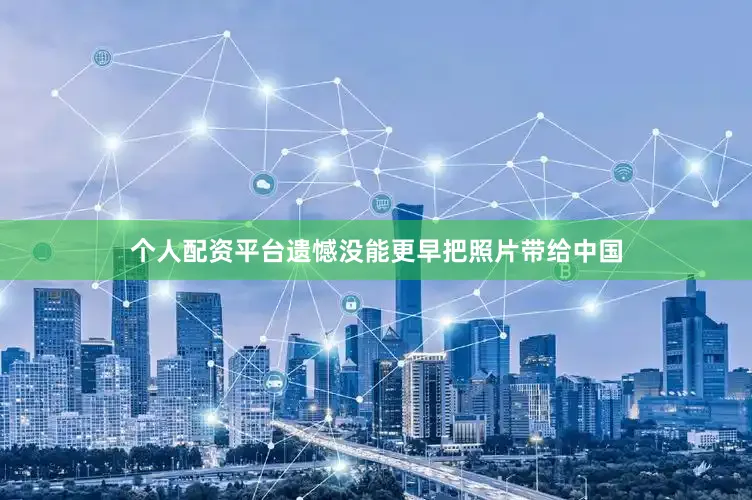 个人配资平台遗憾没能更早把照片带给中国
