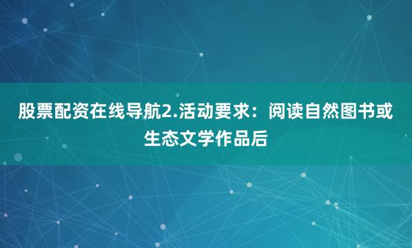 股票配资在线导航2.活动要求：阅读自然图书或生态文学作品后