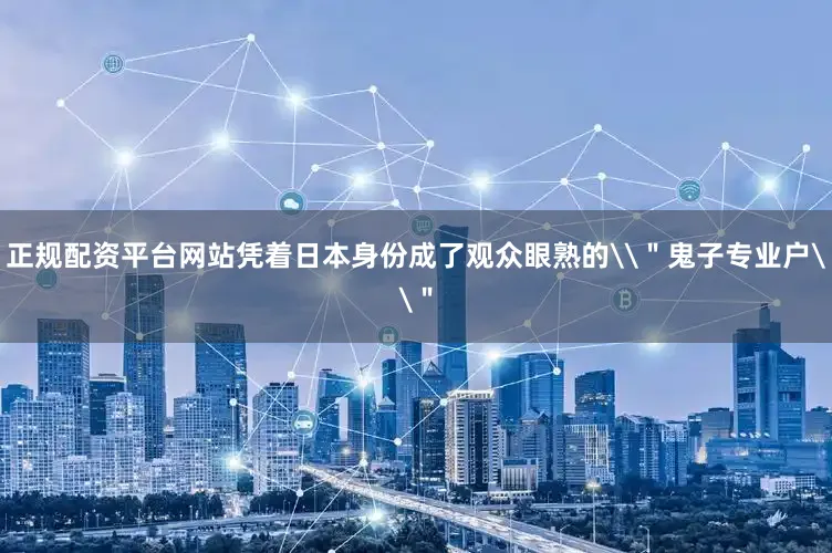 正规配资平台网站凭着日本身份成了观众眼熟的\＂鬼子专业户\＂