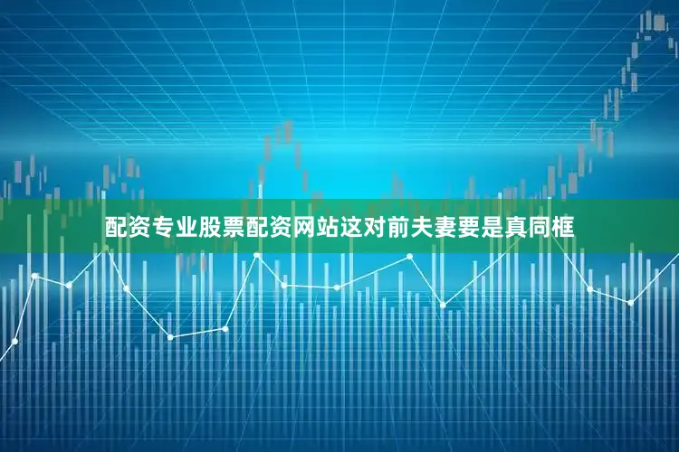 配资专业股票配资网站这对前夫妻要是真同框