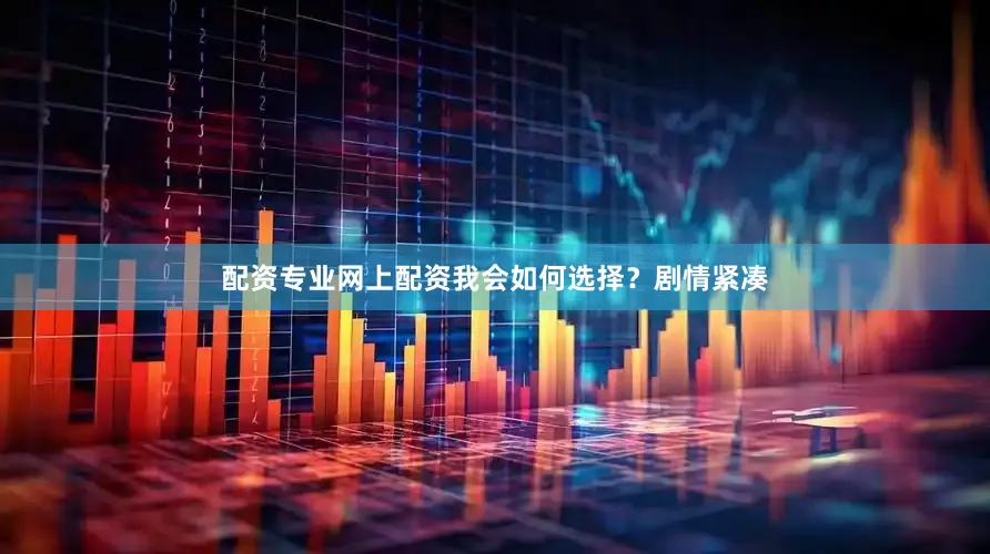配资专业网上配资我会如何选择？剧情紧凑