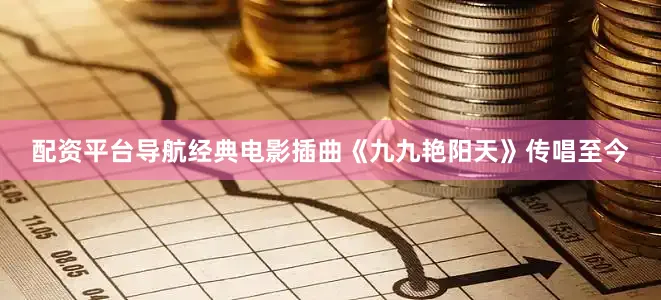 配资平台导航经典电影插曲《九九艳阳天》传唱至今