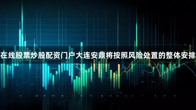 在线股票炒股配资门户大连安鼎将按照风险处置的整体安排