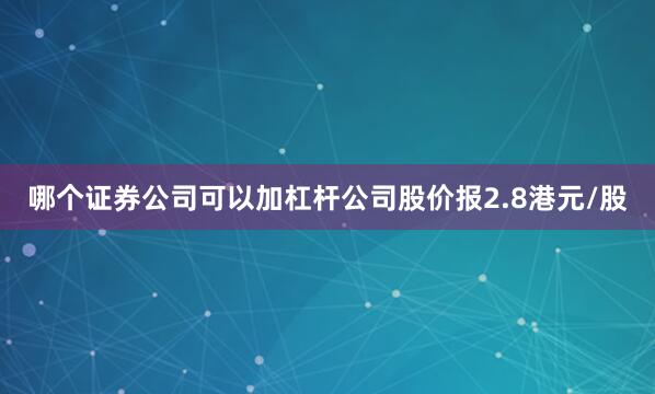 哪个证券公司可以加杠杆公司股价报2.8港元/股