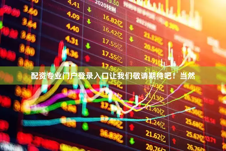 配资专业门户登录入口让我们敬请期待吧！当然