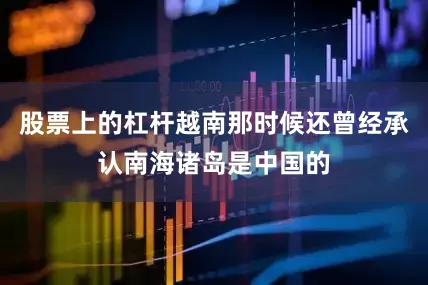 股票上的杠杆越南那时候还曾经承认南海诸岛是中国的