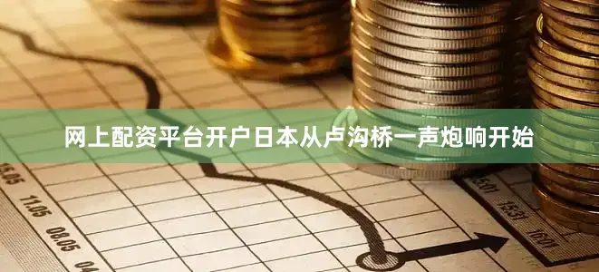 网上配资平台开户日本从卢沟桥一声炮响开始