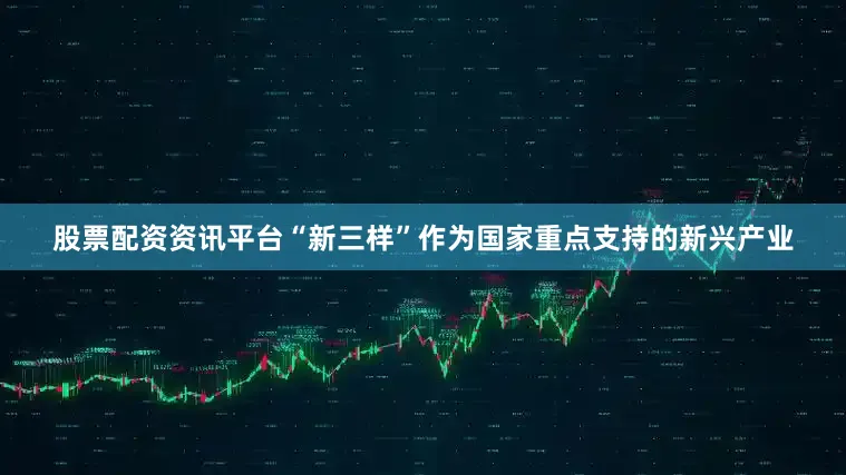 股票配资资讯平台“新三样”作为国家重点支持的新兴产业