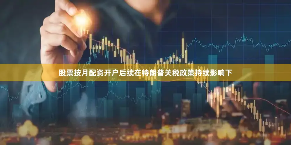 股票按月配资开户后续在特朗普关税政策持续影响下