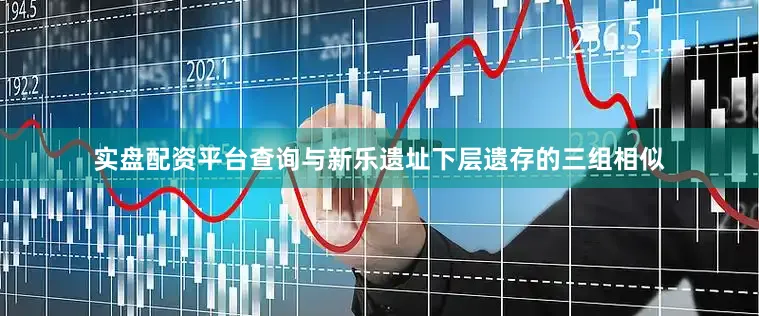实盘配资平台查询与新乐遗址下层遗存的三组相似
