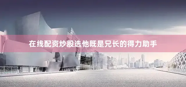 在线配资炒股选他既是兄长的得力助手