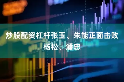 炒股配资杠杆张玉、朱能正面击败杨松、潘忠