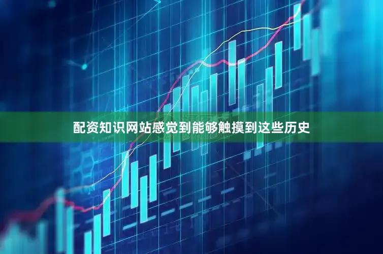 配资知识网站感觉到能够触摸到这些历史