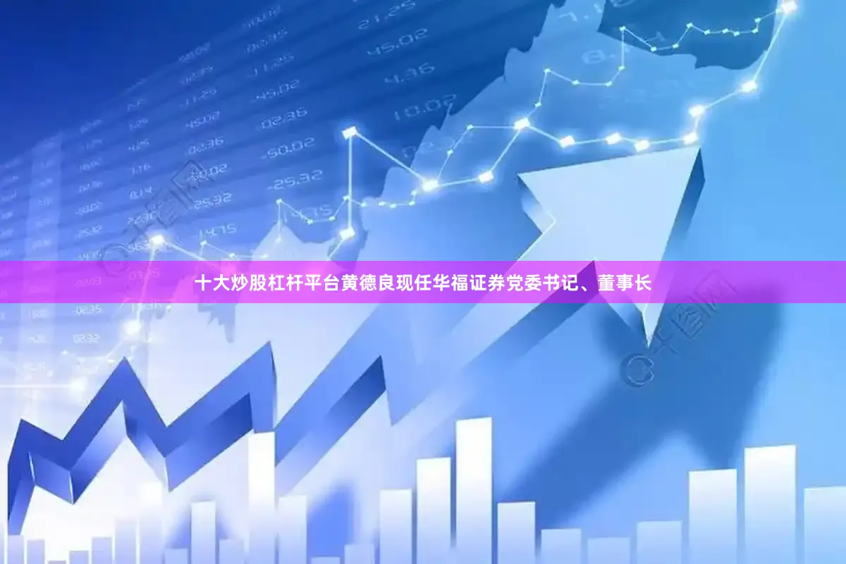 十大炒股杠杆平台黄德良现任华福证券党委书记、董事长