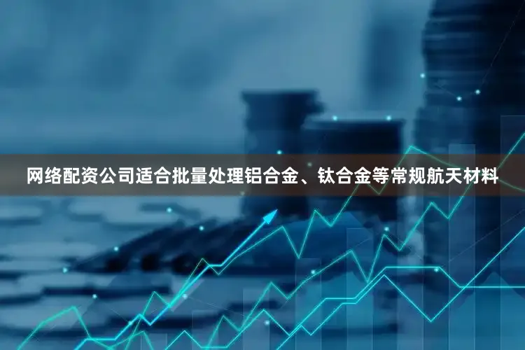 网络配资公司适合批量处理铝合金、钛合金等常规航天材料
