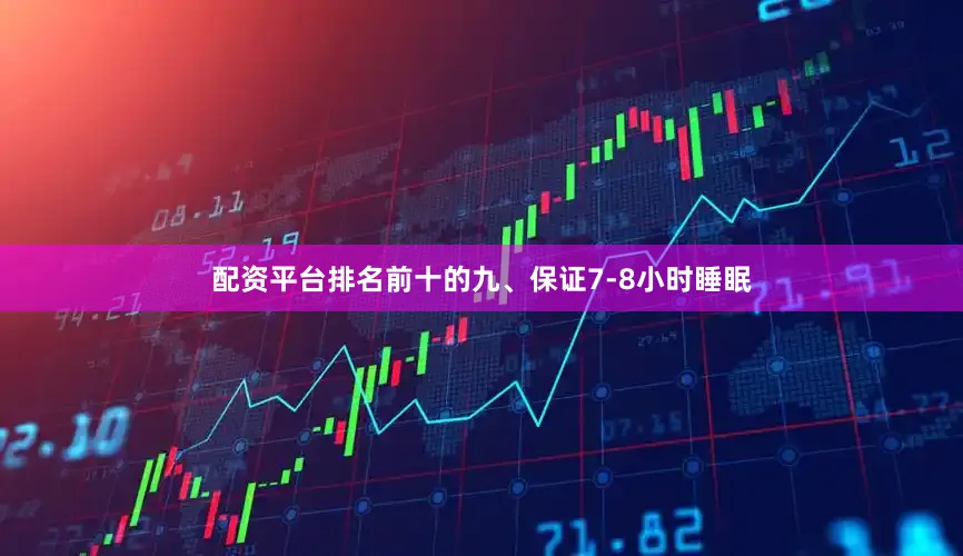配资平台排名前十的九、保证7-8小时睡眠