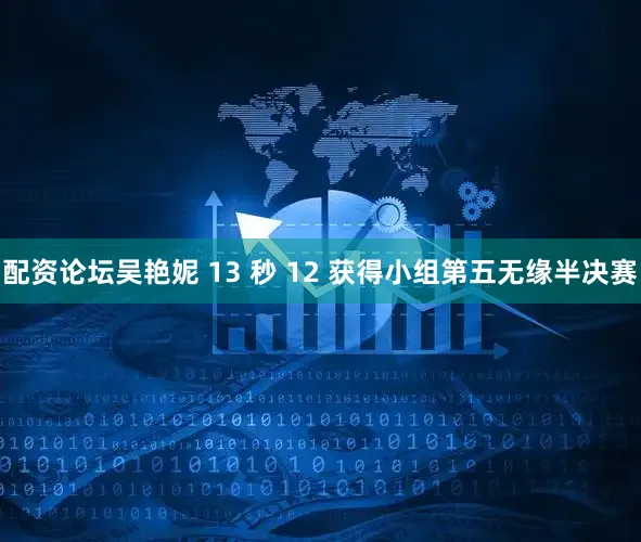 配资论坛吴艳妮 13 秒 12 获得小组第五无缘半决赛