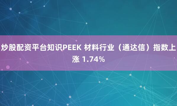 炒股配资平台知识PEEK 材料行业（通达信）指数上涨 1.74%