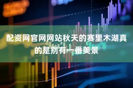 配资网官网网站秋天的赛里木湖真的是别有一番美景