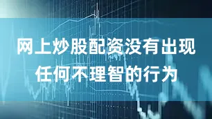 网上炒股配资没有出现任何不理智的行为