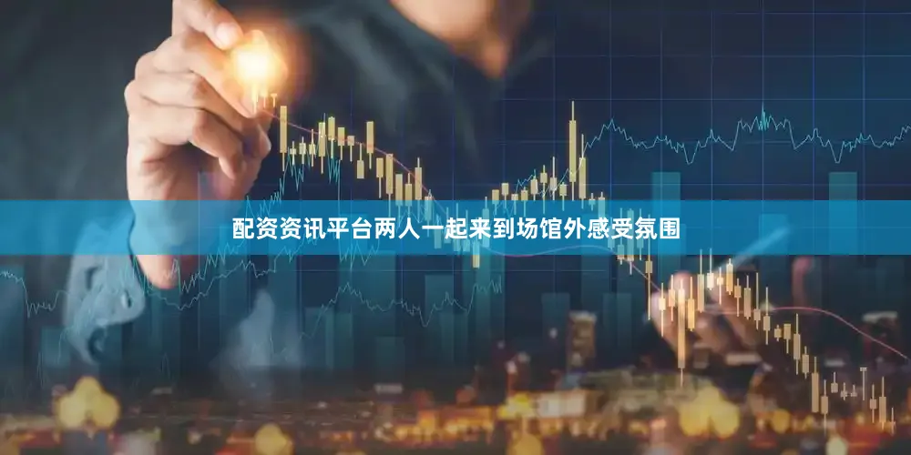 配资资讯平台两人一起来到场馆外感受氛围