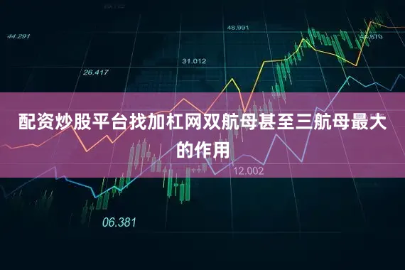 配资炒股平台找加杠网双航母甚至三航母最大的作用
