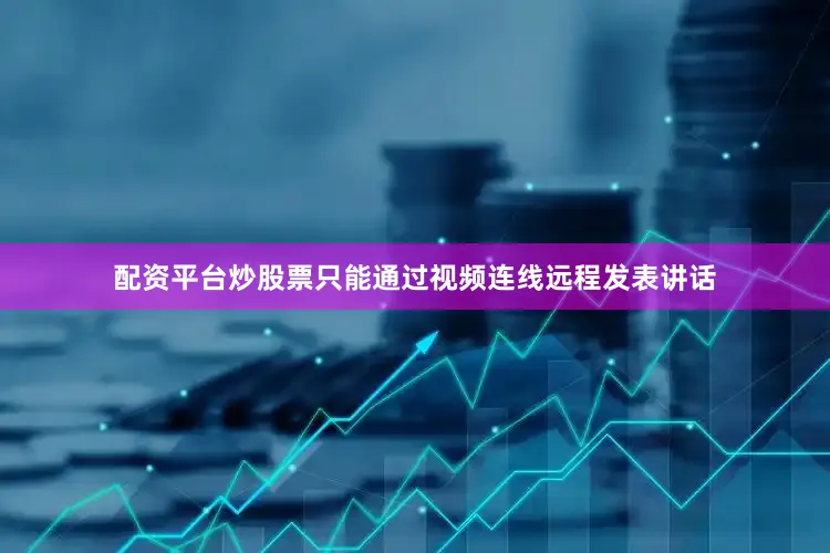 配资平台炒股票只能通过视频连线远程发表讲话