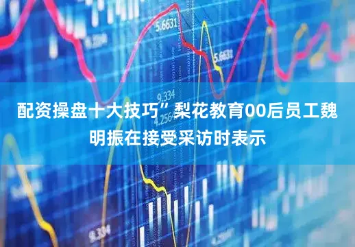 配资操盘十大技巧”梨花教育00后员工魏明振在接受采访时表示