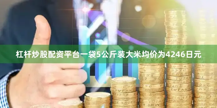 杠杆炒股配资平台一袋5公斤装大米均价为4246日元