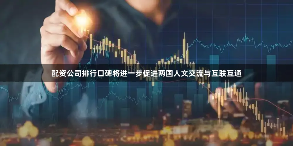配资公司排行口碑将进一步促进两国人文交流与互联互通