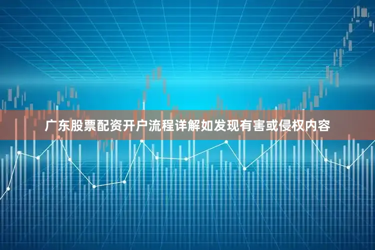 广东股票配资开户流程详解如发现有害或侵权内容